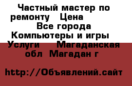 Частный мастер по ремонту › Цена ­ 1 000 - Все города Компьютеры и игры » Услуги   . Магаданская обл.,Магадан г.